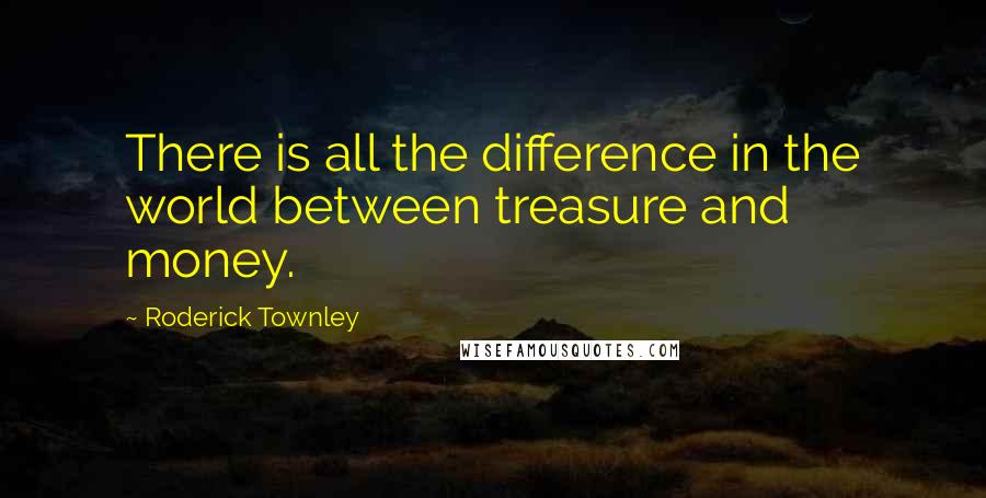 Roderick Townley Quotes: There is all the difference in the world between treasure and money.
