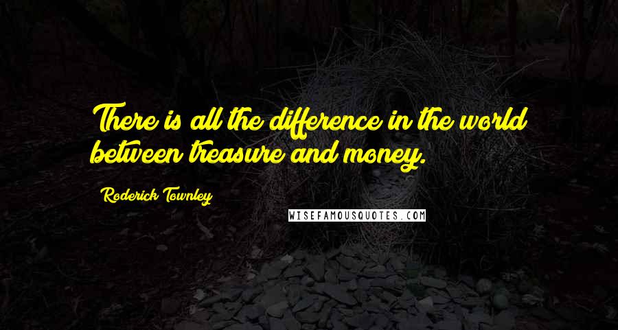 Roderick Townley Quotes: There is all the difference in the world between treasure and money.