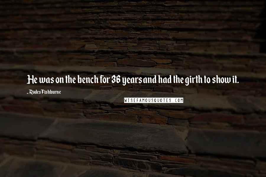 Rodes Fishburne Quotes: He was on the bench for 36 years and had the girth to show it.