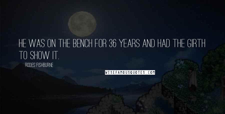 Rodes Fishburne Quotes: He was on the bench for 36 years and had the girth to show it.