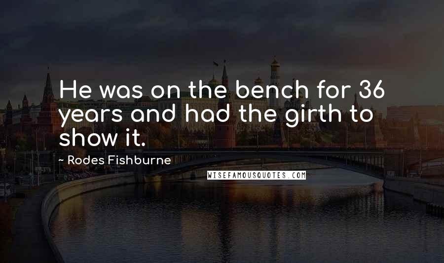Rodes Fishburne Quotes: He was on the bench for 36 years and had the girth to show it.