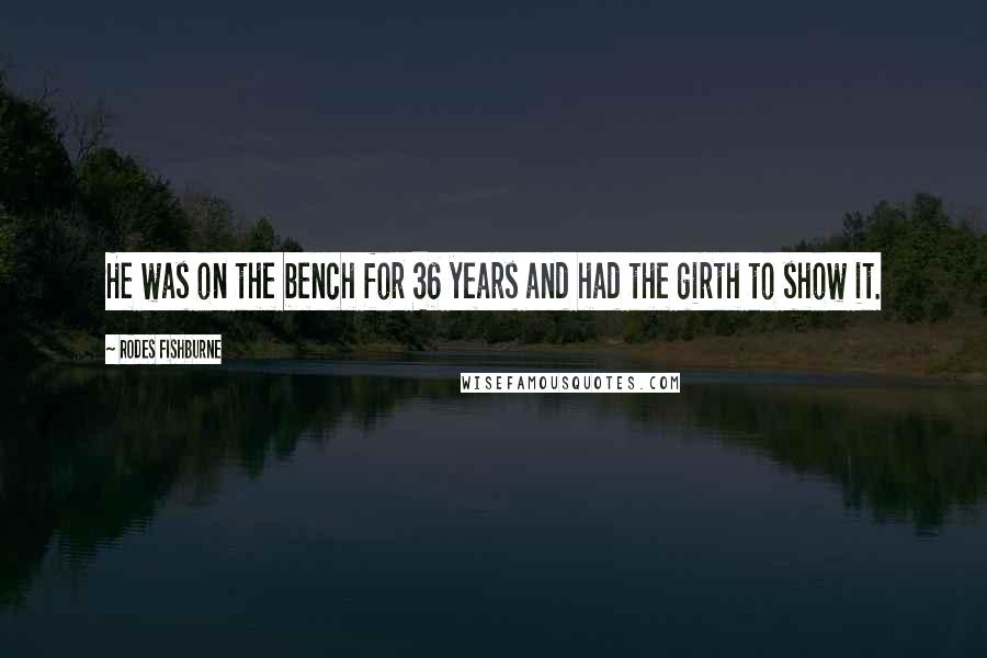 Rodes Fishburne Quotes: He was on the bench for 36 years and had the girth to show it.