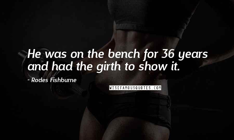 Rodes Fishburne Quotes: He was on the bench for 36 years and had the girth to show it.