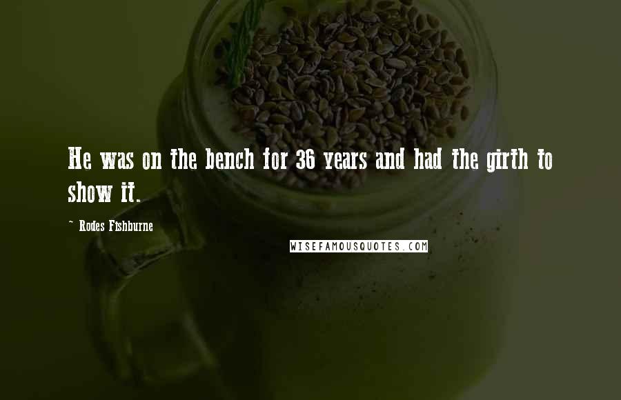 Rodes Fishburne Quotes: He was on the bench for 36 years and had the girth to show it.