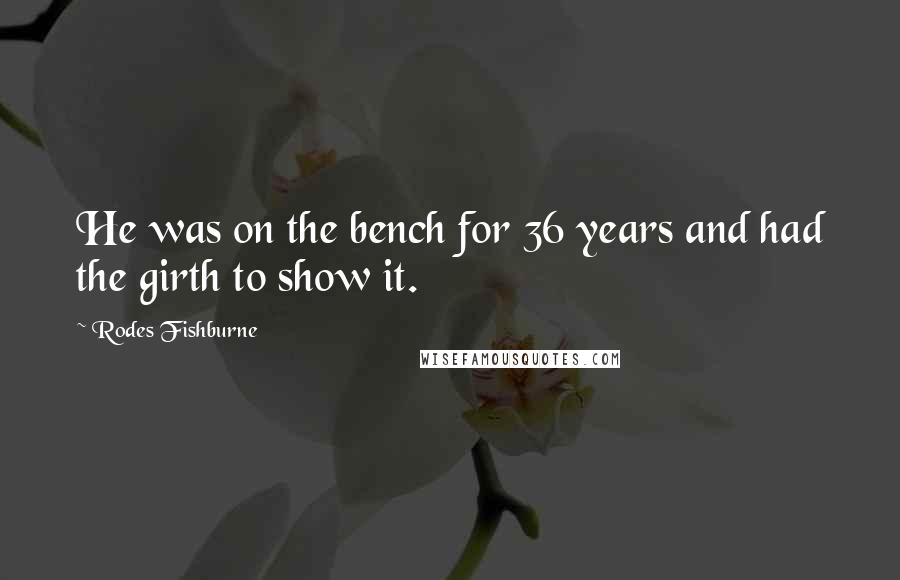 Rodes Fishburne Quotes: He was on the bench for 36 years and had the girth to show it.
