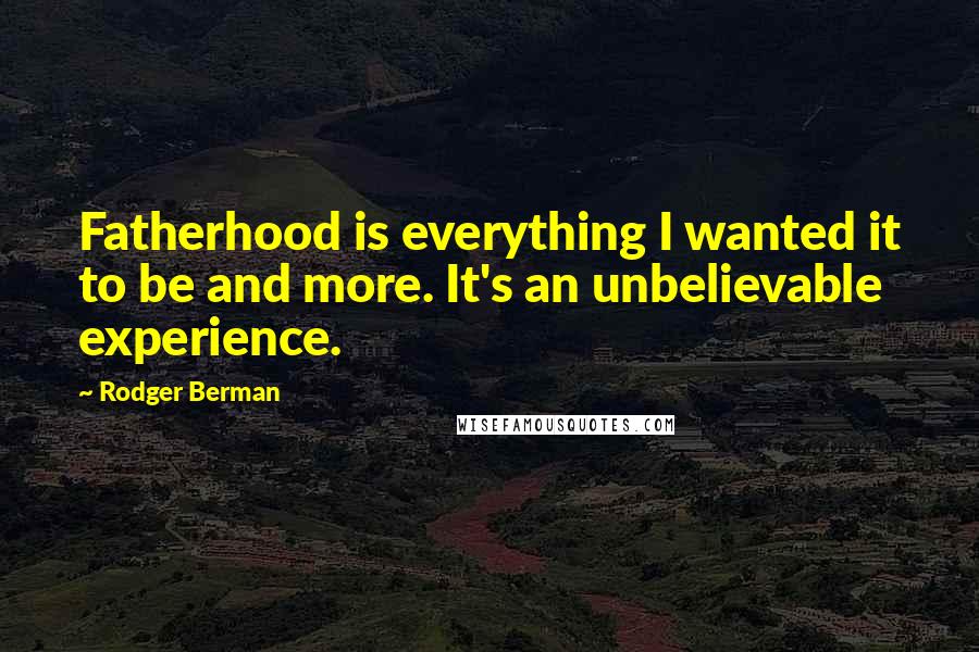 Rodger Berman Quotes: Fatherhood is everything I wanted it to be and more. It's an unbelievable experience.