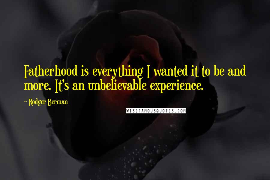 Rodger Berman Quotes: Fatherhood is everything I wanted it to be and more. It's an unbelievable experience.