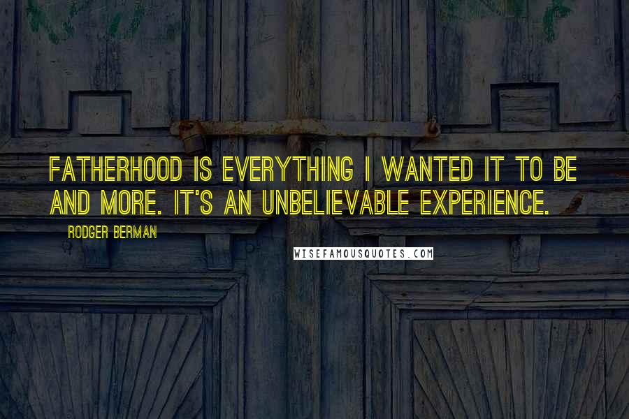 Rodger Berman Quotes: Fatherhood is everything I wanted it to be and more. It's an unbelievable experience.