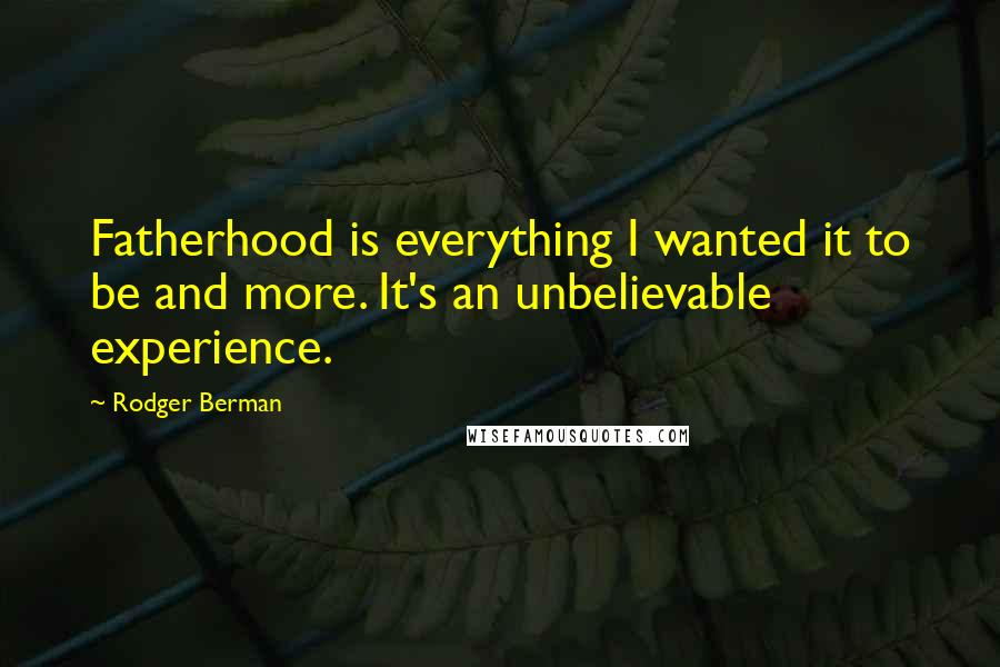 Rodger Berman Quotes: Fatherhood is everything I wanted it to be and more. It's an unbelievable experience.