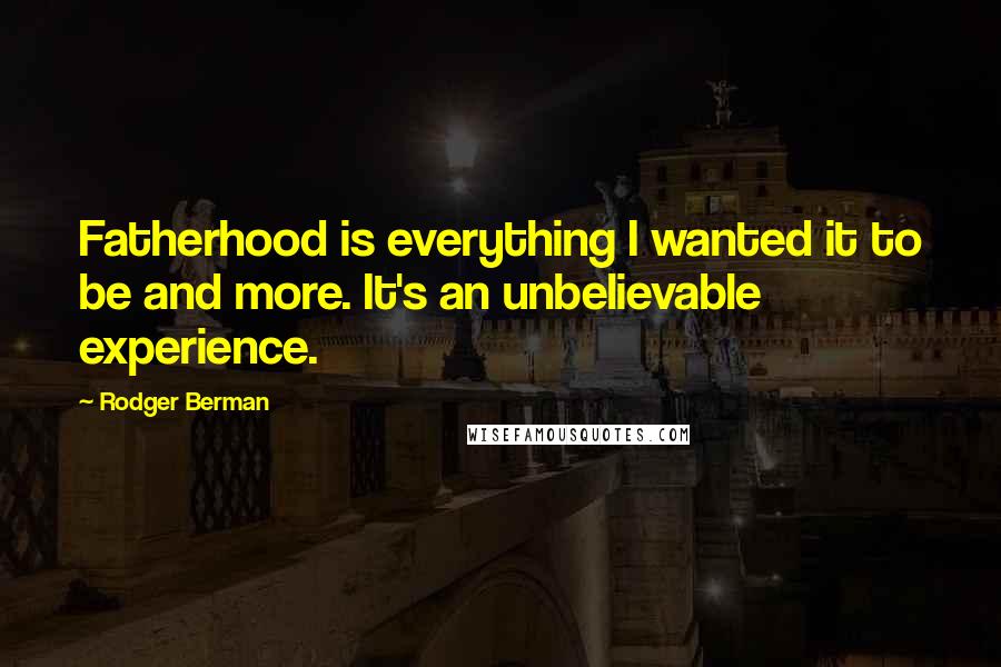 Rodger Berman Quotes: Fatherhood is everything I wanted it to be and more. It's an unbelievable experience.