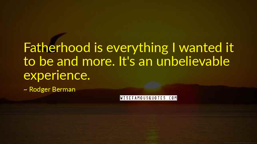 Rodger Berman Quotes: Fatherhood is everything I wanted it to be and more. It's an unbelievable experience.