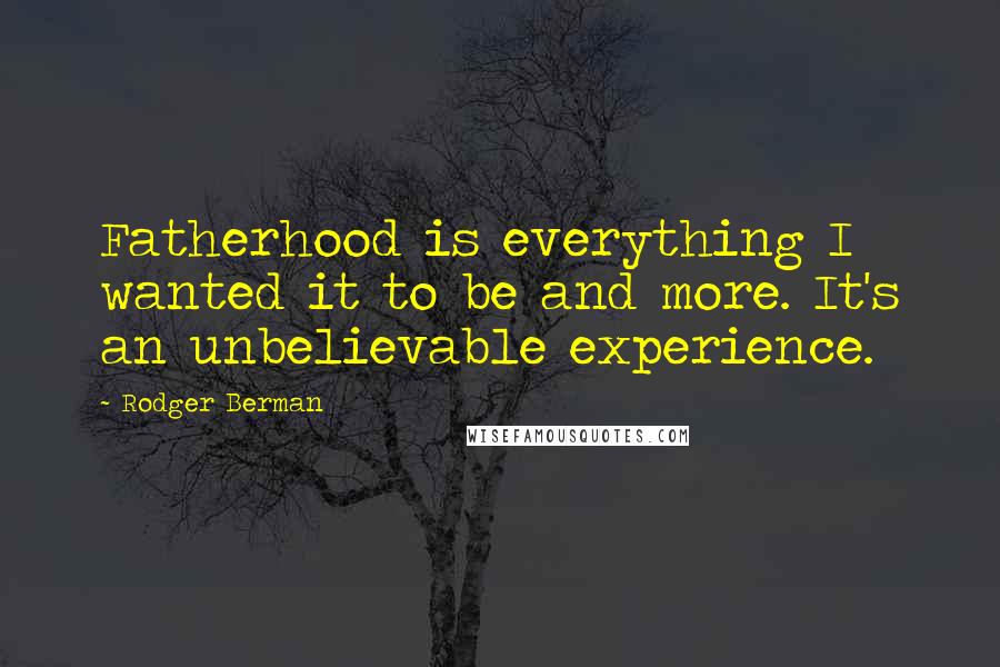 Rodger Berman Quotes: Fatherhood is everything I wanted it to be and more. It's an unbelievable experience.