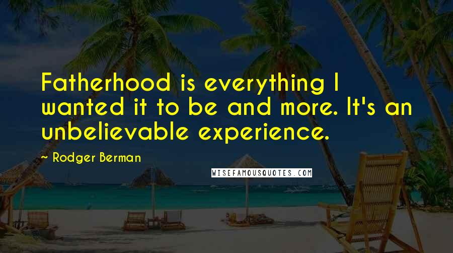 Rodger Berman Quotes: Fatherhood is everything I wanted it to be and more. It's an unbelievable experience.