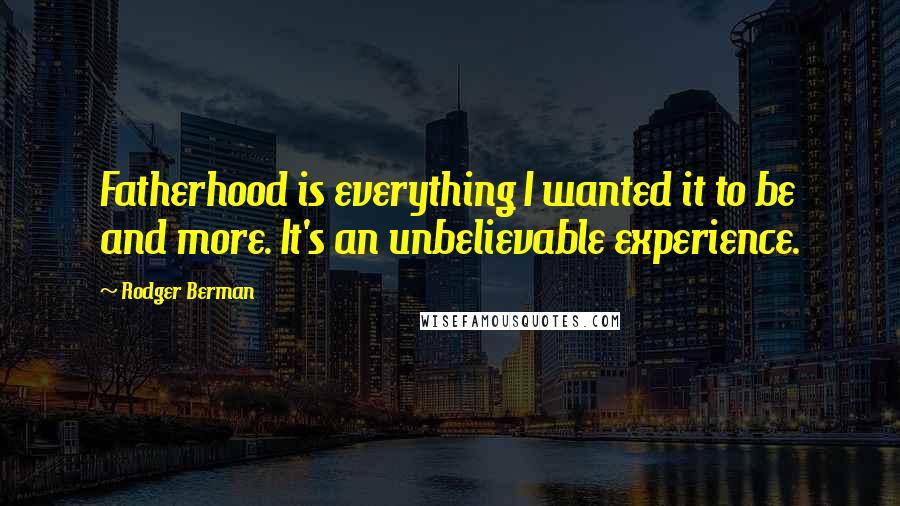 Rodger Berman Quotes: Fatherhood is everything I wanted it to be and more. It's an unbelievable experience.