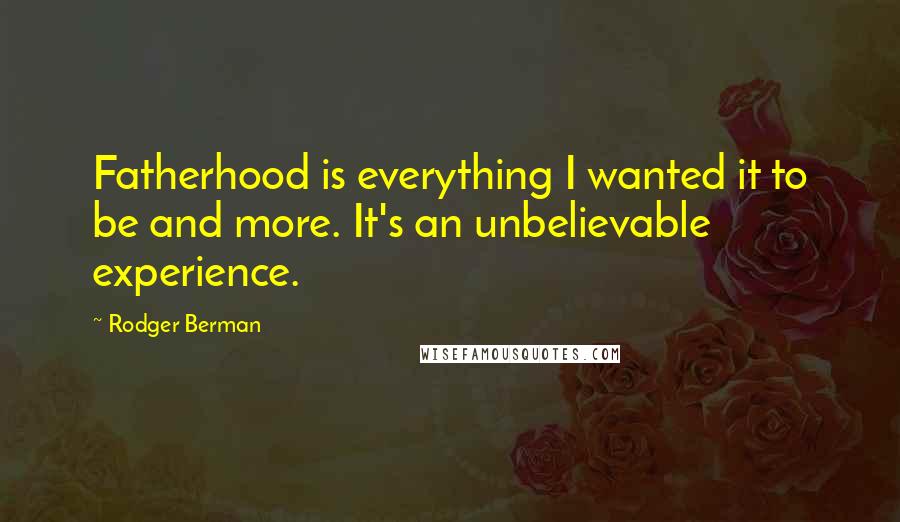 Rodger Berman Quotes: Fatherhood is everything I wanted it to be and more. It's an unbelievable experience.