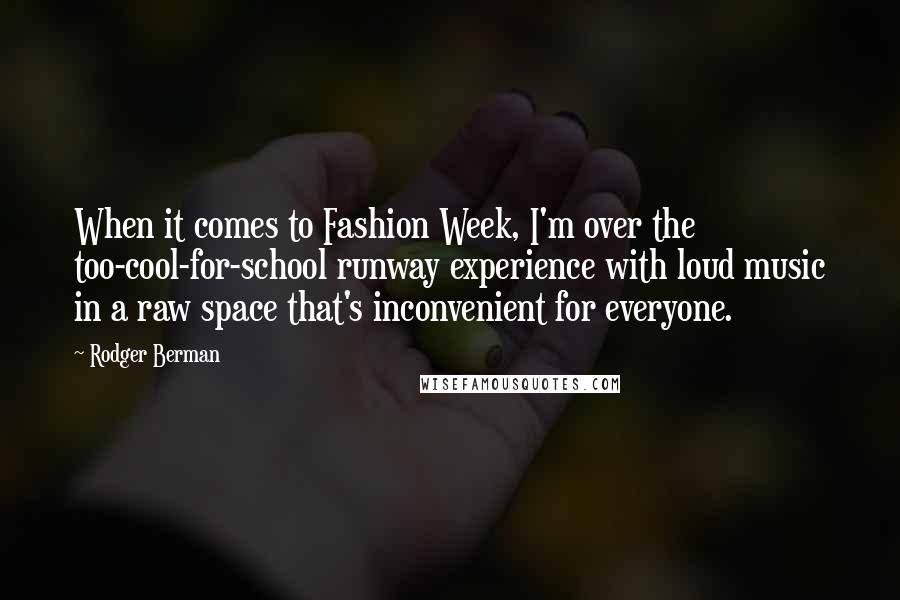 Rodger Berman Quotes: When it comes to Fashion Week, I'm over the too-cool-for-school runway experience with loud music in a raw space that's inconvenient for everyone.