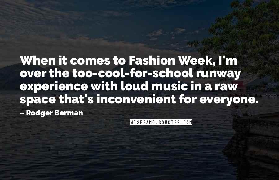 Rodger Berman Quotes: When it comes to Fashion Week, I'm over the too-cool-for-school runway experience with loud music in a raw space that's inconvenient for everyone.