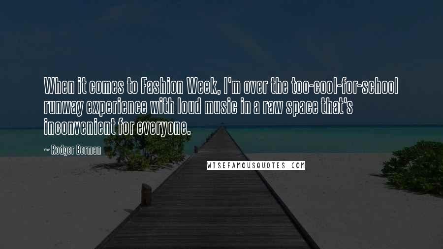 Rodger Berman Quotes: When it comes to Fashion Week, I'm over the too-cool-for-school runway experience with loud music in a raw space that's inconvenient for everyone.