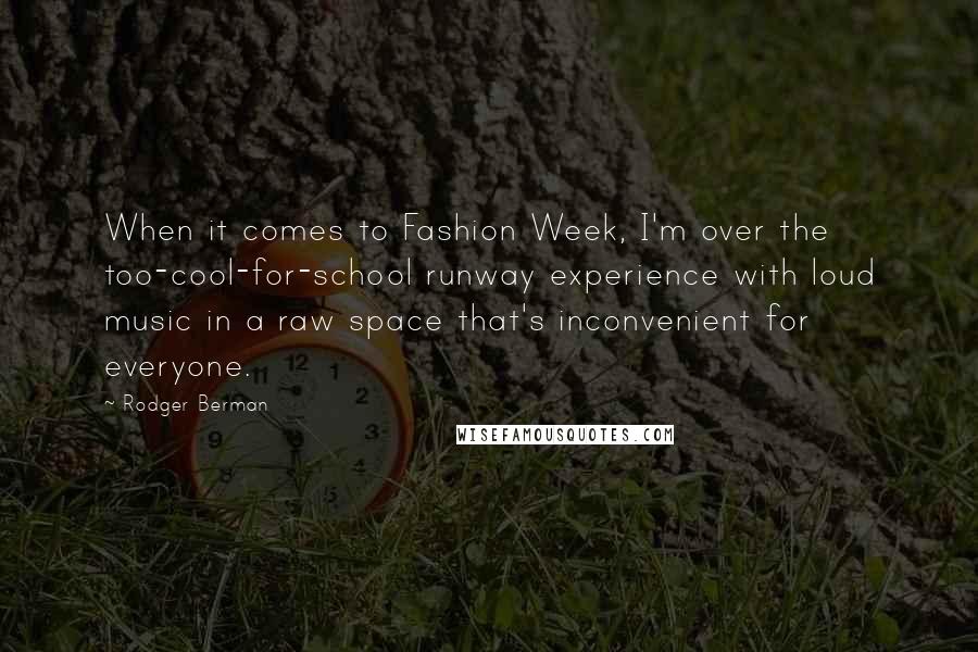 Rodger Berman Quotes: When it comes to Fashion Week, I'm over the too-cool-for-school runway experience with loud music in a raw space that's inconvenient for everyone.