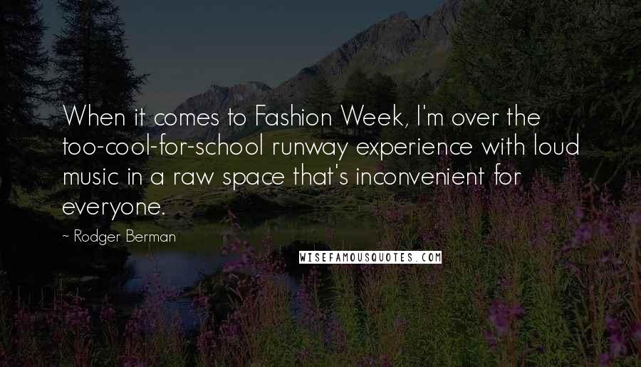 Rodger Berman Quotes: When it comes to Fashion Week, I'm over the too-cool-for-school runway experience with loud music in a raw space that's inconvenient for everyone.