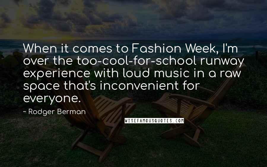 Rodger Berman Quotes: When it comes to Fashion Week, I'm over the too-cool-for-school runway experience with loud music in a raw space that's inconvenient for everyone.