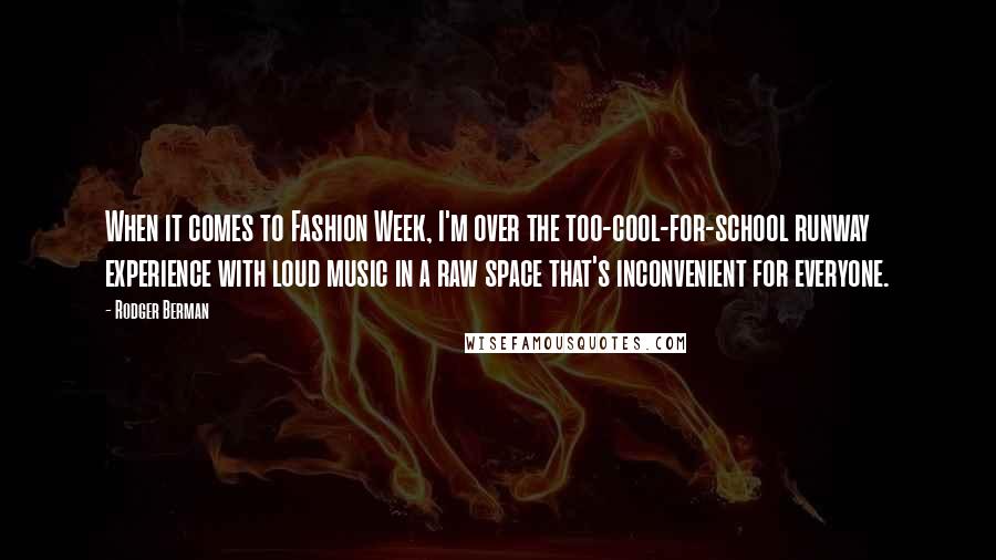 Rodger Berman Quotes: When it comes to Fashion Week, I'm over the too-cool-for-school runway experience with loud music in a raw space that's inconvenient for everyone.