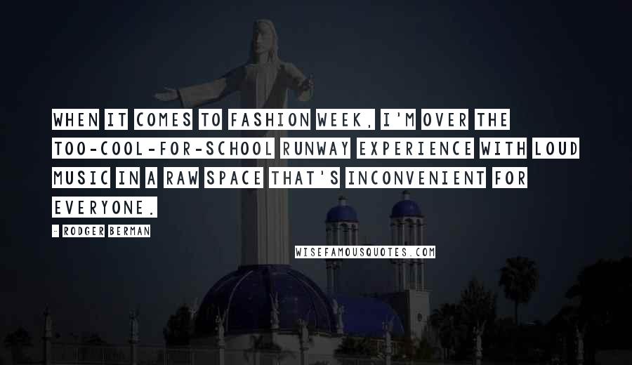 Rodger Berman Quotes: When it comes to Fashion Week, I'm over the too-cool-for-school runway experience with loud music in a raw space that's inconvenient for everyone.