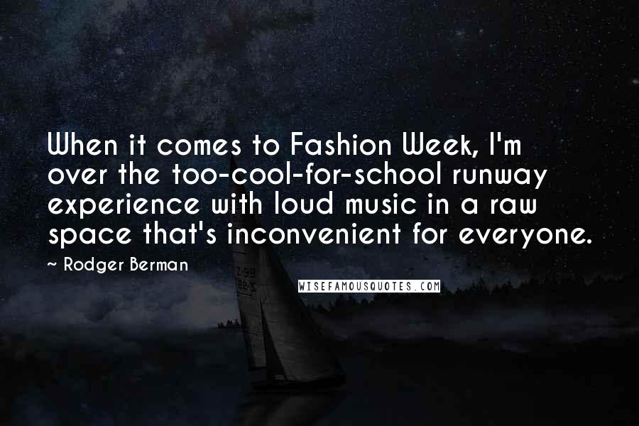 Rodger Berman Quotes: When it comes to Fashion Week, I'm over the too-cool-for-school runway experience with loud music in a raw space that's inconvenient for everyone.