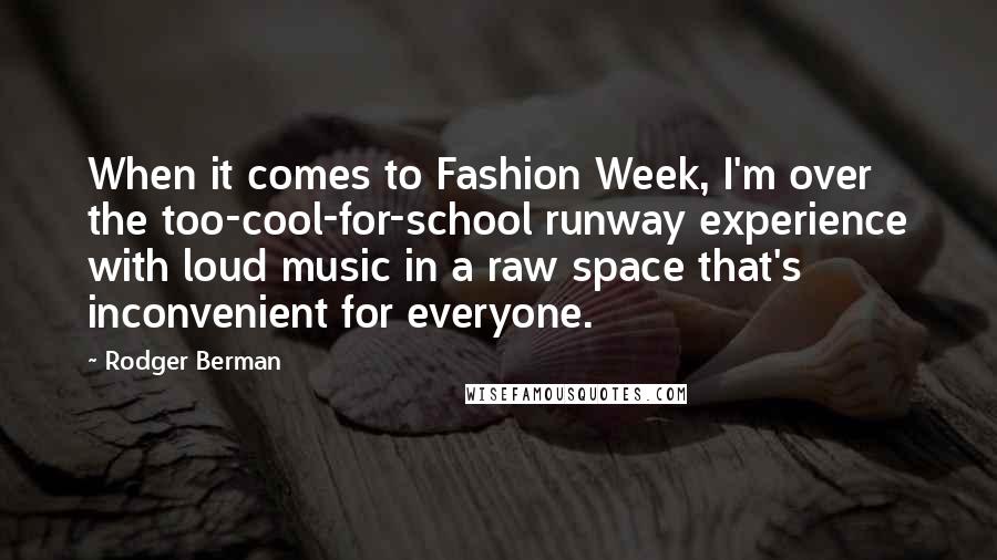 Rodger Berman Quotes: When it comes to Fashion Week, I'm over the too-cool-for-school runway experience with loud music in a raw space that's inconvenient for everyone.