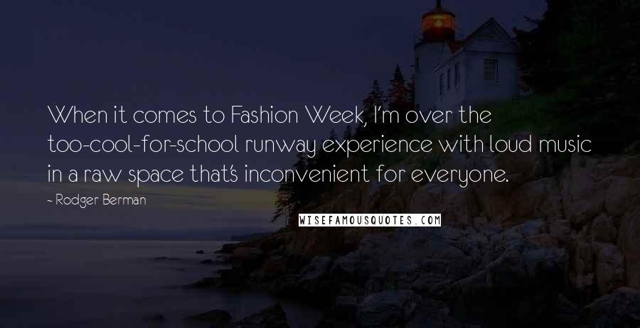 Rodger Berman Quotes: When it comes to Fashion Week, I'm over the too-cool-for-school runway experience with loud music in a raw space that's inconvenient for everyone.