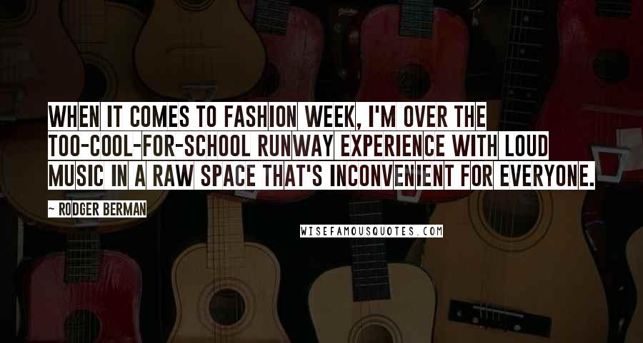 Rodger Berman Quotes: When it comes to Fashion Week, I'm over the too-cool-for-school runway experience with loud music in a raw space that's inconvenient for everyone.