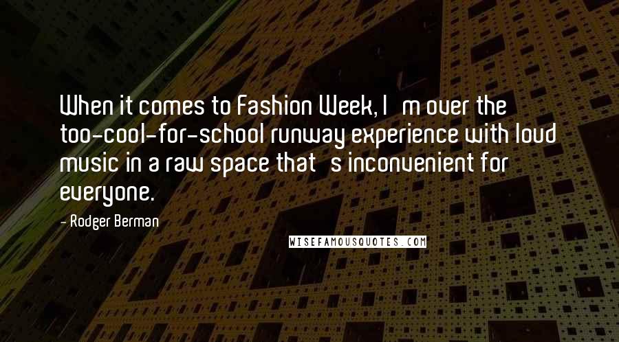 Rodger Berman Quotes: When it comes to Fashion Week, I'm over the too-cool-for-school runway experience with loud music in a raw space that's inconvenient for everyone.