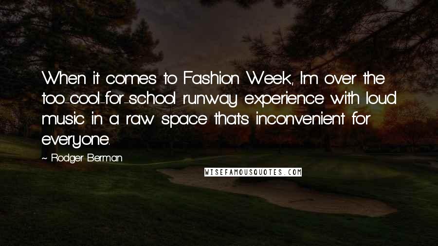 Rodger Berman Quotes: When it comes to Fashion Week, I'm over the too-cool-for-school runway experience with loud music in a raw space that's inconvenient for everyone.