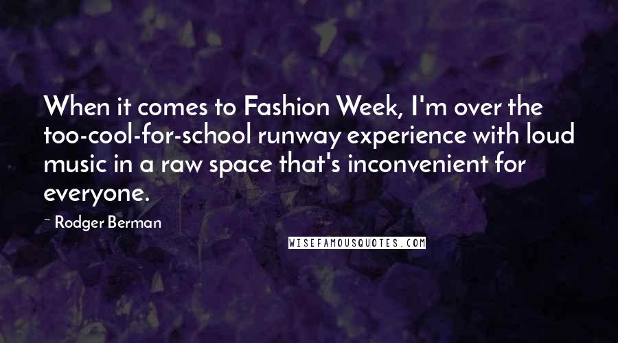 Rodger Berman Quotes: When it comes to Fashion Week, I'm over the too-cool-for-school runway experience with loud music in a raw space that's inconvenient for everyone.