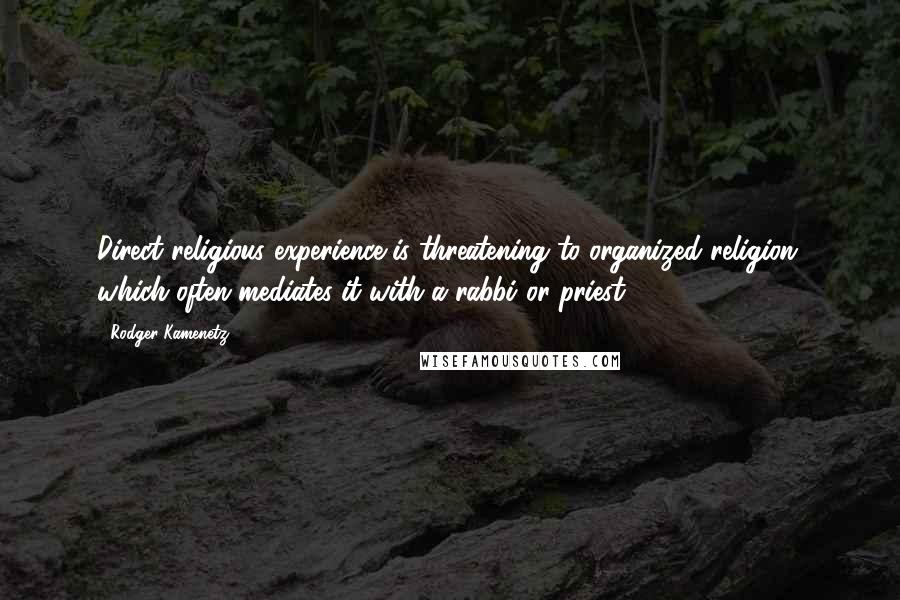 Rodger Kamenetz Quotes: Direct religious experience is threatening to organized religion, which often mediates it with a rabbi or priest.