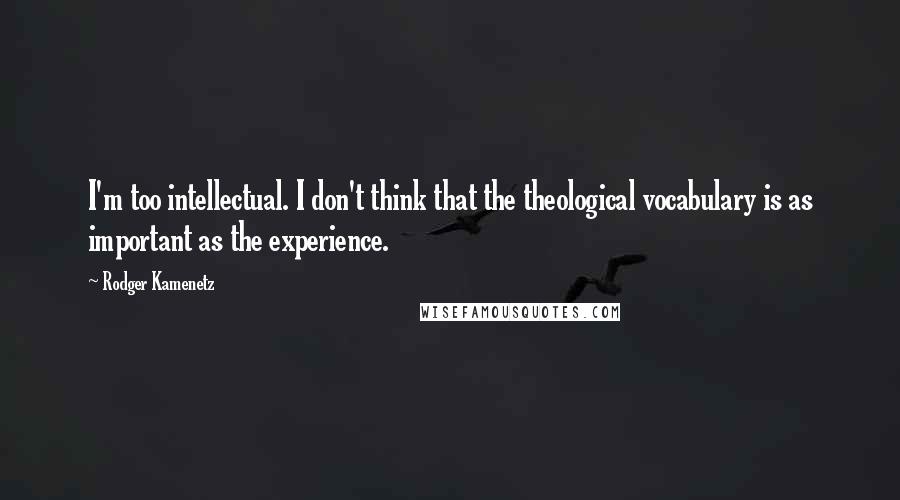 Rodger Kamenetz Quotes: I'm too intellectual. I don't think that the theological vocabulary is as important as the experience.
