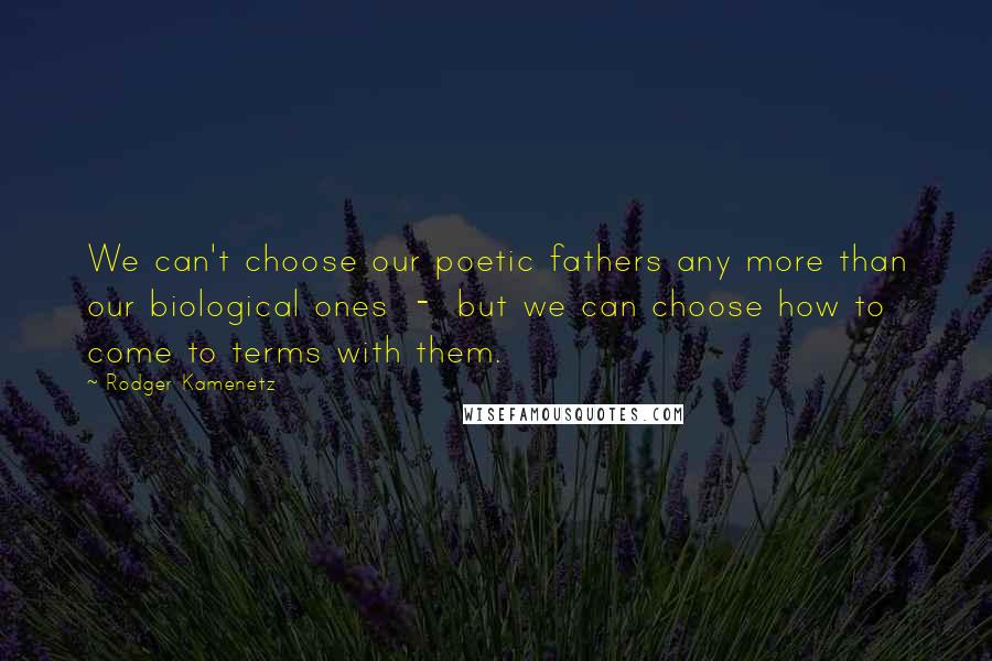 Rodger Kamenetz Quotes: We can't choose our poetic fathers any more than our biological ones  -  but we can choose how to come to terms with them.