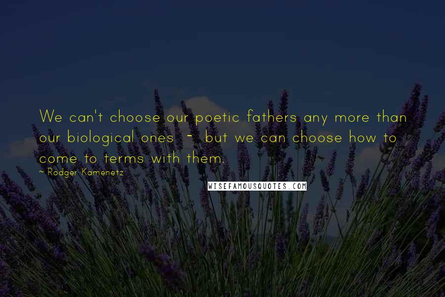 Rodger Kamenetz Quotes: We can't choose our poetic fathers any more than our biological ones - but we can choose how to come to terms with them.