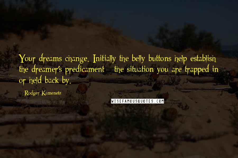 Rodger Kamenetz Quotes: Your dreams change. Initially the belly-buttons help establish the dreamer's predicament - the situation you are trapped in or held back by.