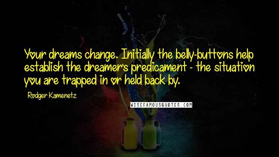 Rodger Kamenetz Quotes: Your dreams change. Initially the belly-buttons help establish the dreamer's predicament - the situation you are trapped in or held back by.