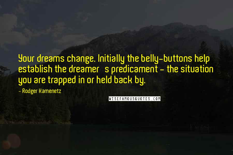 Rodger Kamenetz Quotes: Your dreams change. Initially the belly-buttons help establish the dreamer's predicament - the situation you are trapped in or held back by.