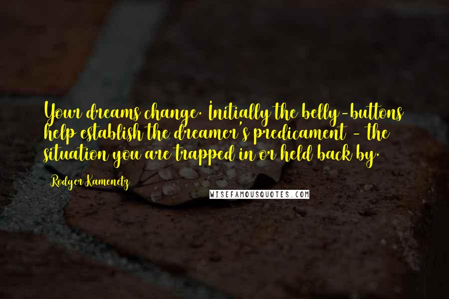 Rodger Kamenetz Quotes: Your dreams change. Initially the belly-buttons help establish the dreamer's predicament - the situation you are trapped in or held back by.