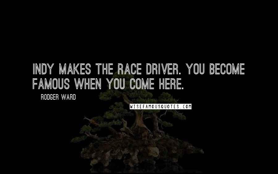 Rodger Ward Quotes: Indy makes the race driver. You become famous when you come here.