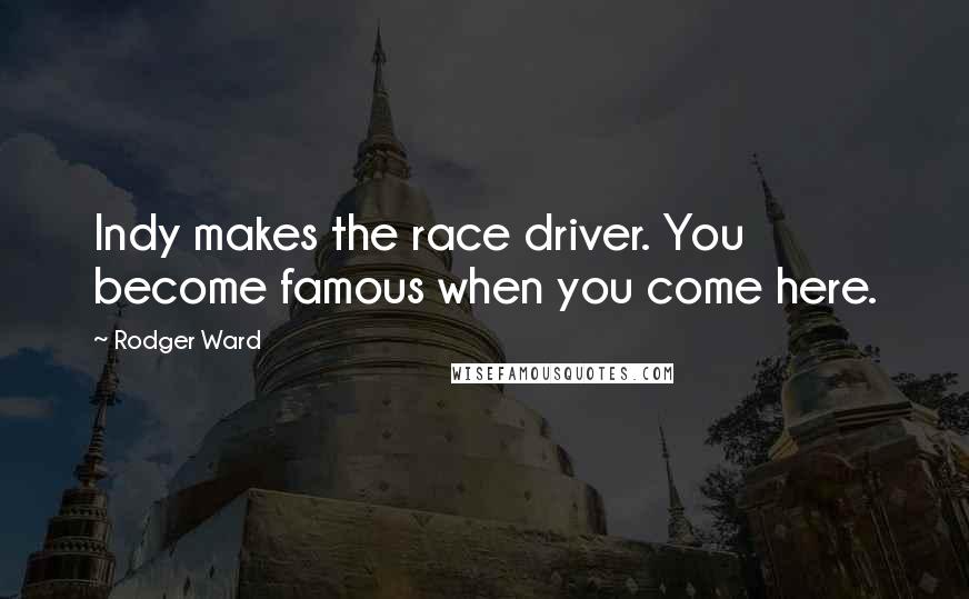 Rodger Ward Quotes: Indy makes the race driver. You become famous when you come here.