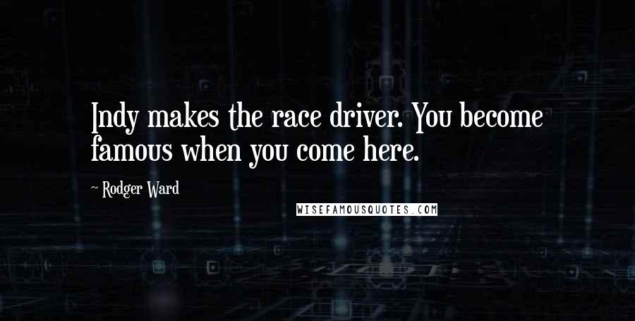 Rodger Ward Quotes: Indy makes the race driver. You become famous when you come here.