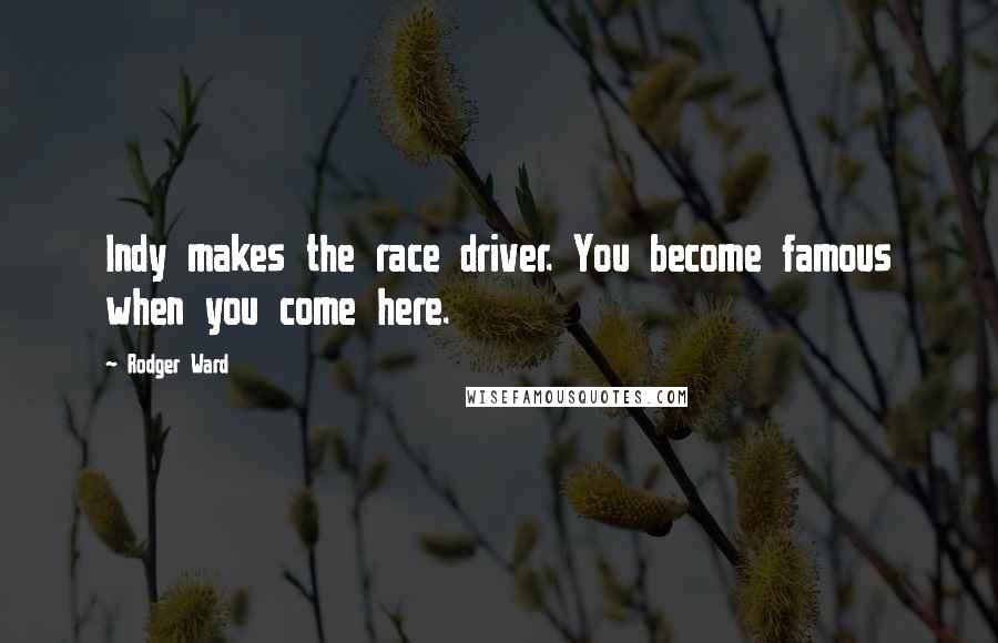 Rodger Ward Quotes: Indy makes the race driver. You become famous when you come here.