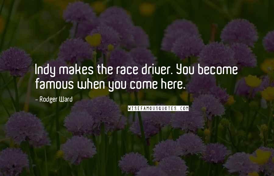 Rodger Ward Quotes: Indy makes the race driver. You become famous when you come here.