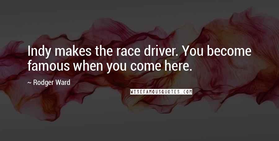 Rodger Ward Quotes: Indy makes the race driver. You become famous when you come here.