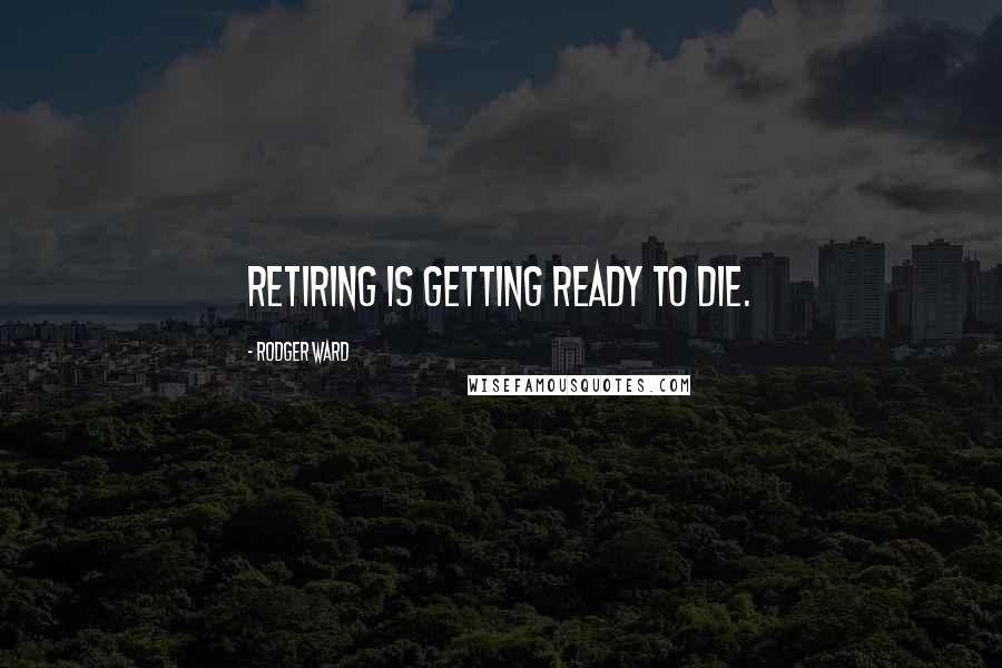 Rodger Ward Quotes: Retiring is getting ready to die.