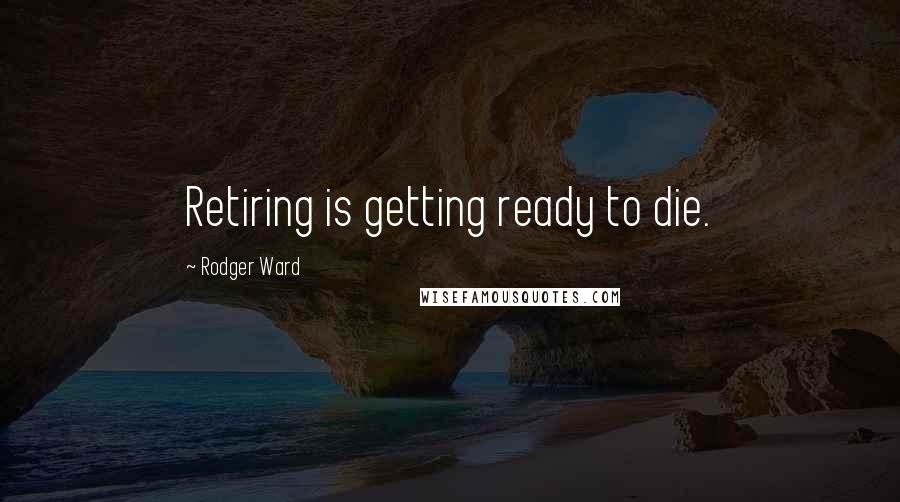 Rodger Ward Quotes: Retiring is getting ready to die.